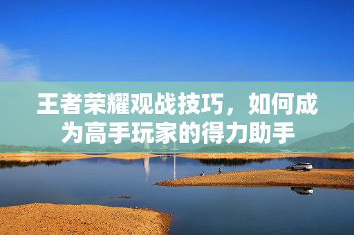 王者荣耀观战技巧,如何成为高手玩家的得力助手 王者荣耀观战技巧,如何成为高手玩家的得力助手