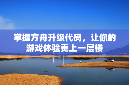 掌握方舟升级代码，让你的游戏体验更上一层楼