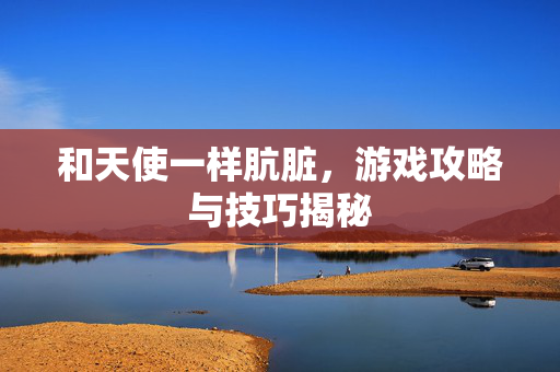 和天使一样肮脏，游戏攻略与技巧揭秘