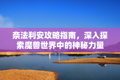 奈法利安攻略指南，深入探索魔兽世界中的神秘力量