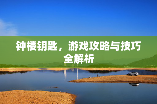 钟楼钥匙，游戏攻略与技巧全解析