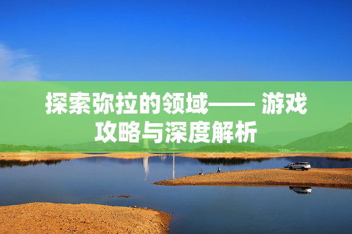 探索弥拉的领域—— 游戏攻略与深度解析