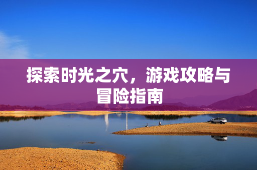 探索时光之穴，游戏攻略与冒险指南
