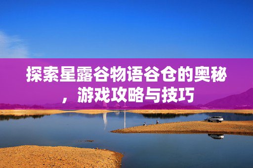 探索星露谷物语谷仓的奥秘，游戏攻略与技巧