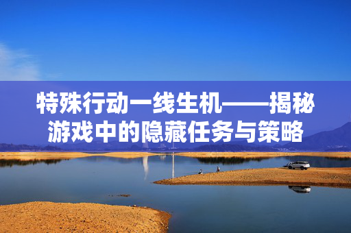 特殊行动一线生机——揭秘游戏中的隐藏任务与策略