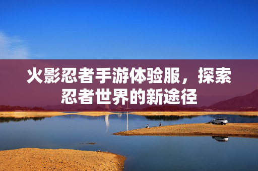 火影忍者手游体验服，探索忍者世界的新途径
