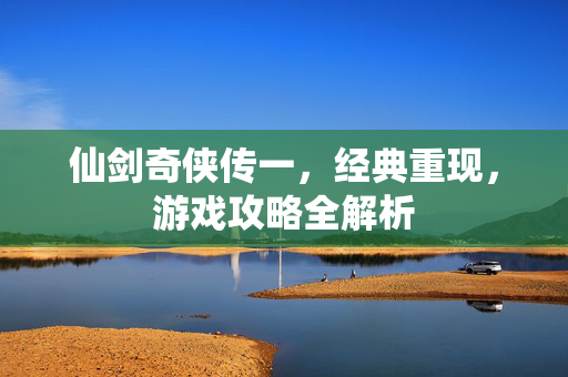 仙剑奇侠传一，经典重现，游戏攻略全解析