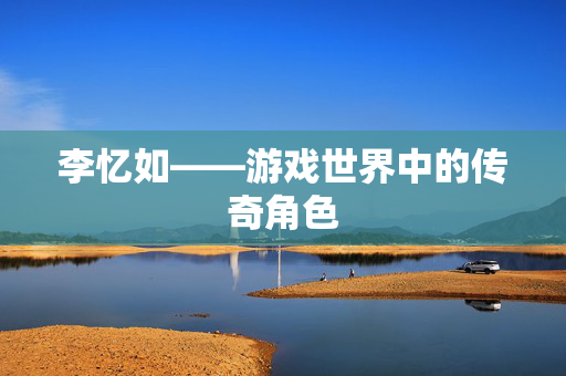 李忆如——游戏世界中的传奇角色