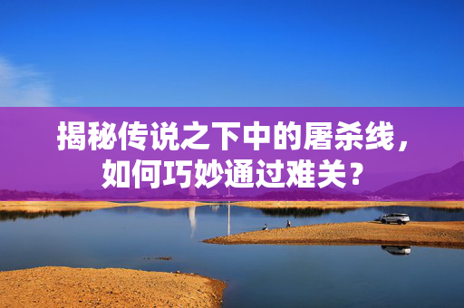 揭秘传说之下中的屠杀线，如何巧妙通过难关？