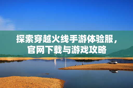 探索穿越火线手游体验服，官网下载与游戏攻略