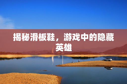 揭秘滑板鞋，游戏中的隐藏英雄