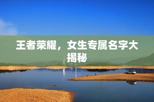 王者荣耀,女生专属名字大揭秘 王者荣耀,女生专属名字大揭秘