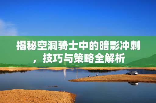 揭秘空洞骑士中的暗影冲刺，技巧与策略全解析