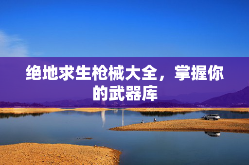 绝地求生枪械大全，掌握你的武器库