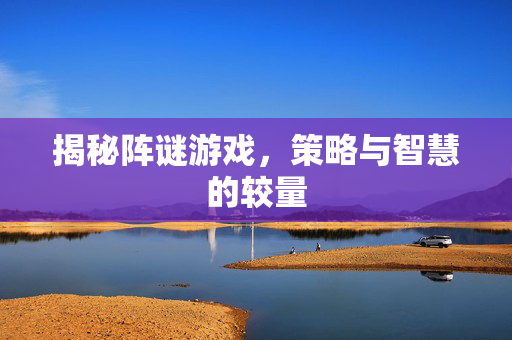 揭秘阵谜游戏，策略与智慧的较量