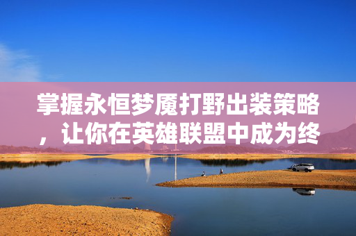 掌握永恒梦魇打野出装策略，让你在英雄联盟中成为终极猎手