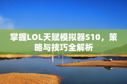 掌握LOL天赋模拟器S10，策略与技巧全解析