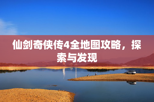 仙剑奇侠传4全地图攻略，探索与发现