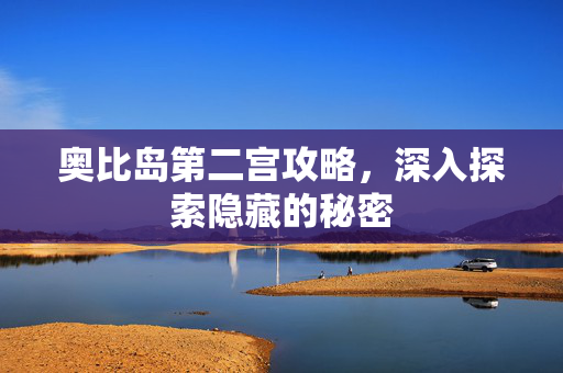 奥比岛第二宫攻略，深入探索隐藏的秘密