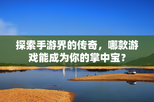 探索手游界的传奇，哪款游戏能成为你的掌中宝？