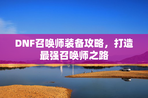 DNF召唤师装备攻略，打造最强召唤师之路