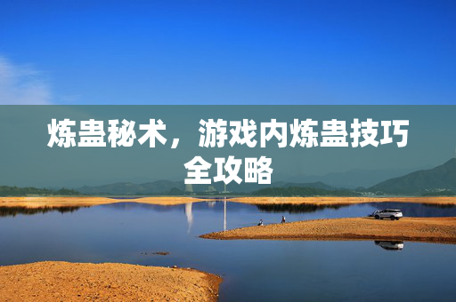 炼蛊秘术，游戏内炼蛊技巧全攻略