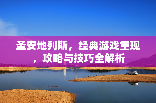 圣安地列斯，经典游戏重现，攻略与技巧全解析