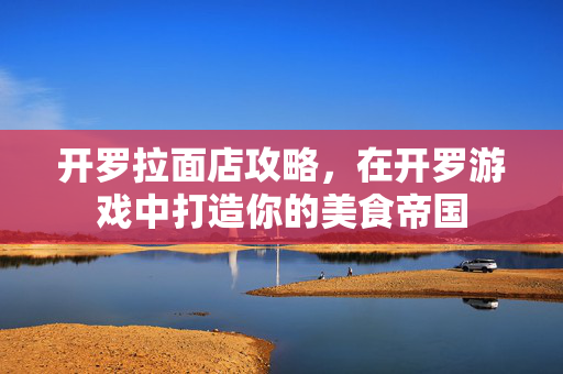开罗拉面店攻略，在开罗游戏中打造你的美食帝国