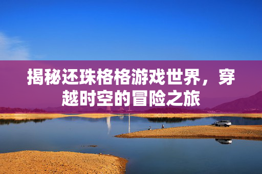 揭秘还珠格格游戏世界，穿越时空的冒险之旅