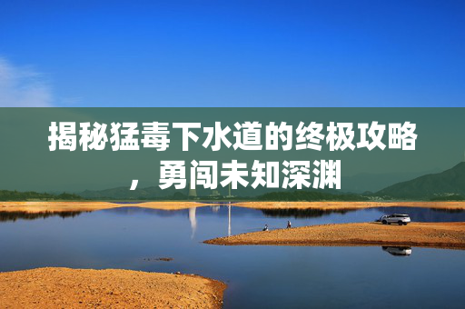揭秘猛毒下水道的终极攻略，勇闯未知深渊