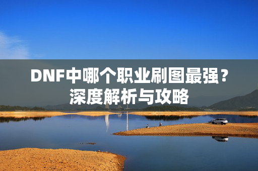 DNF中哪个职业刷图最强？深度解析与攻略