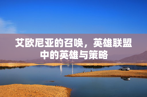 艾欧尼亚的召唤,英雄联盟中的英雄与策略 艾欧尼亚的召唤,英雄联盟中的英雄与策略