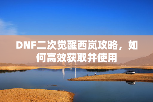 DNF二次觉醒西岚攻略，如何高效获取并使用