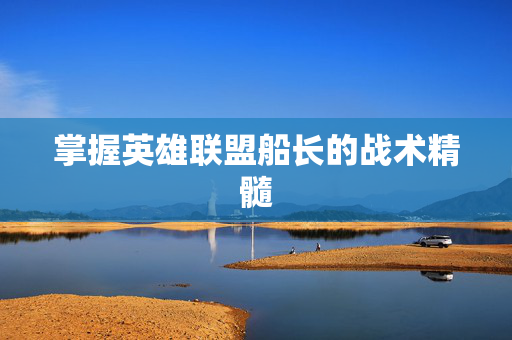 掌握英雄联盟船长的战术精髓