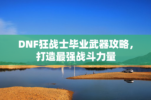 DNF狂战士毕业武器攻略，打造最强战斗力量