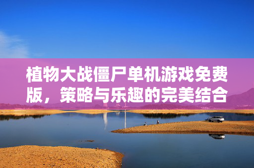 植物大战僵尸单机游戏免费版，策略与乐趣的完美结合