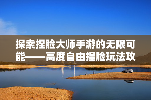探索捏脸大师手游的无限可能——高度自由捏脸玩法攻略