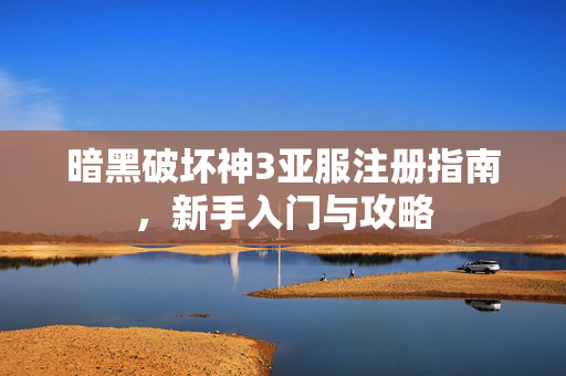 暗黑破坏神3亚服注册指南，新手入门与攻略