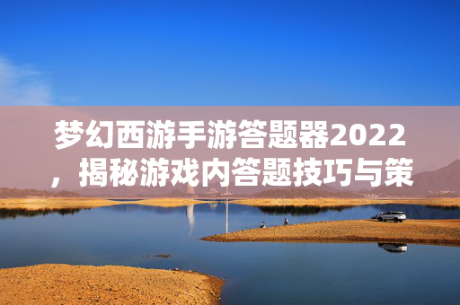 梦幻西游手游答题器2022，揭秘游戏内答题技巧与策略