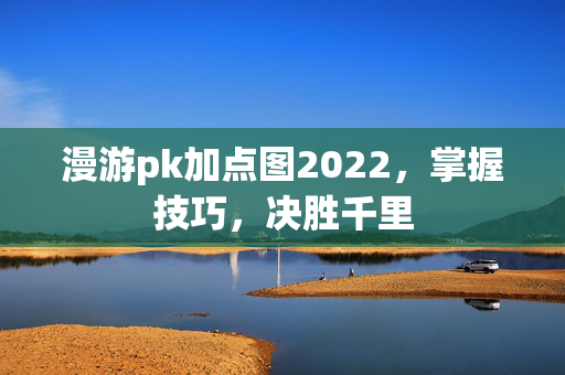 漫游pk加点图2022，掌握技巧，决胜千里