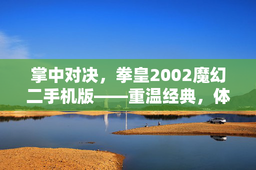 掌中对决，拳皇2002魔幻二手机版——重温经典，体验极致战斗