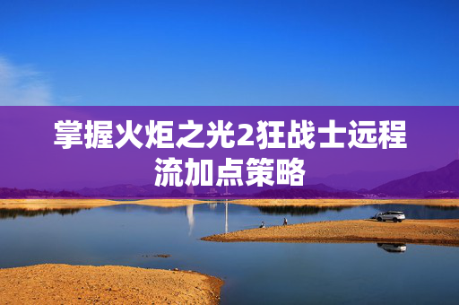 掌握火炬之光2狂战士远程流加点策略