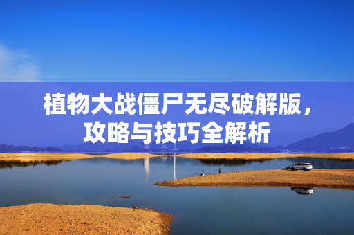 植物大战僵尸无尽破解版，攻略与技巧全解析