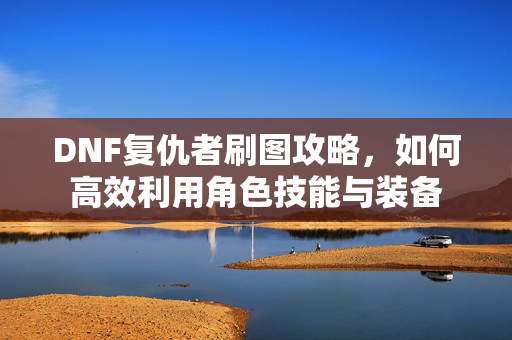 DNF复仇者刷图攻略，如何高效利用角色技能与装备