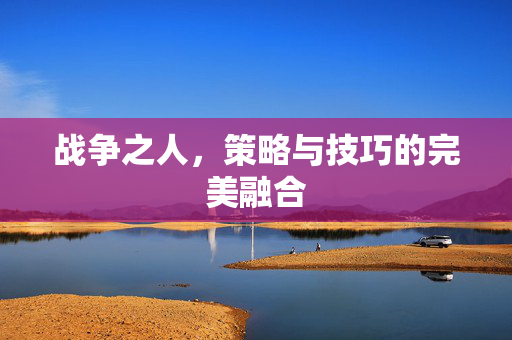 战争之人，策略与技巧的完美融合