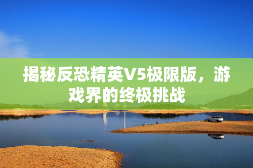 揭秘反恐精英V5极限版，游戏界的终极挑战