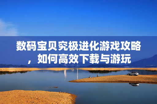 数码宝贝究极进化游戏攻略，如何高效下载与游玩