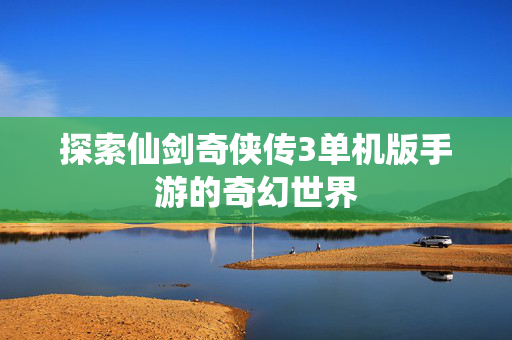探索仙剑奇侠传3单机版手游的奇幻世界