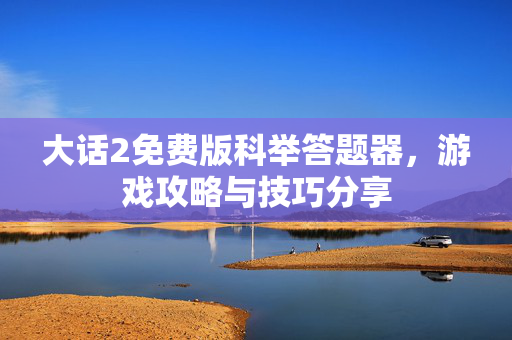大话2免费版科举答题器，游戏攻略与技巧分享