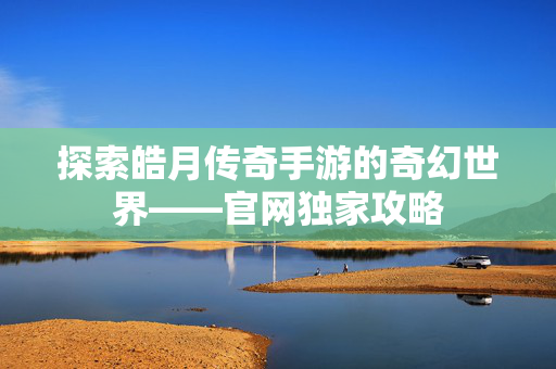 探索皓月传奇手游的奇幻世界——官网独家攻略